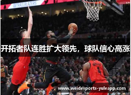 开拓者队连胜扩大领先，球队信心高涨