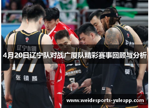 4月20日辽宁队对战广厦队精彩赛事回顾与分析
