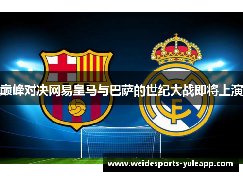 巅峰对决网易皇马与巴萨的世纪大战即将上演