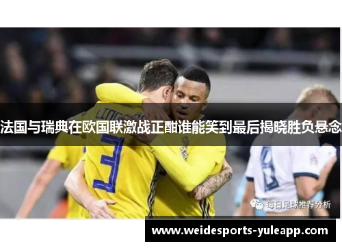法国与瑞典在欧国联激战正酣谁能笑到最后揭晓胜负悬念