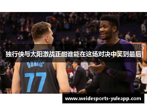 独行侠与太阳激战正酣谁能在这场对决中笑到最后