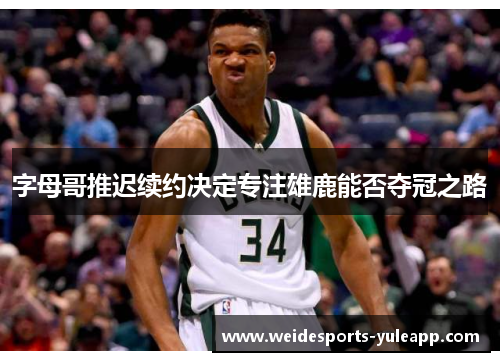 字母哥推迟续约决定专注雄鹿能否夺冠之路